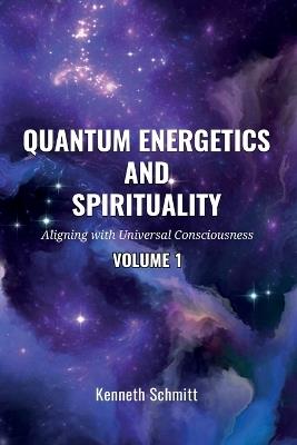 Quantum Energetics and Spirituality Volume 1: Aligning with Universal Consciousness - Kenneth Schmitt - cover