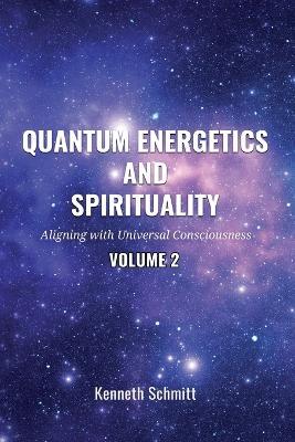 Quantum Energetics and Spirituality Volume 2: Aligning with Universal Consciousness - Kenneth Schmitt - cover