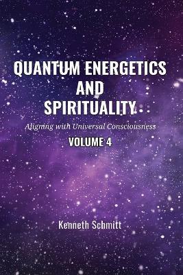 Quantum Energetics and Spirituality Volume 4: Aligning with Universal Consciousness - Kenneth Schmitt - cover