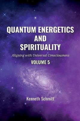 Quantum Energetics and Spirituality Volume 5: Aligning with Universal Consciousness - Kenneth Schmitt - cover