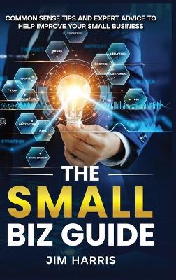 The Small Biz Guide: Common Sense Tips and Expert Advice to Help Improve Your Small Business - Jim Harris - cover