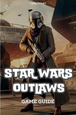 Star Wars Outlaws Game Guide: Unlock Secrets, Combat Tactics and Exploration Tips - Cade Smart - cover