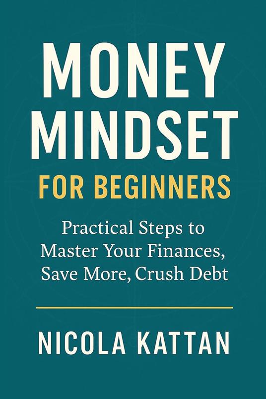Money Mindset for Beginners: Practical Steps to Master Your Finances, Save More, Crush Debt, and Build Wealth with Confidence