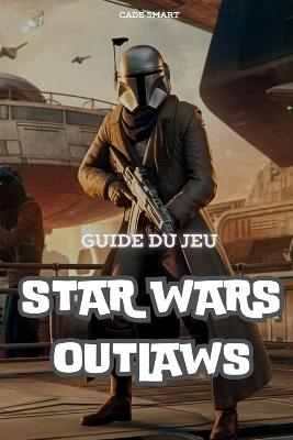 Guide du jeu Star Wars Outlaws: Débloquez des secrets, des tactiques de combat et des conseils d'exploration - Cade Smart - cover