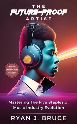 The Future-Proof Artist: Mastering The Five Staples of Music Industry Evolution - Ryan J Bruce - cover