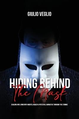 Hiding Behind the Mask: Dealing and Living with Mental Health a personal narrative through the storms - Giulio Veglio - cover
