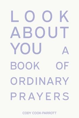 Look About You: A Book of Ordinary Prayers - Cody Cook-Parrott - cover