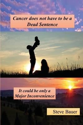 Cancer does not have to be a Dead Sentence: It Could be only a Major Inconvenience - Steve Bauer - cover