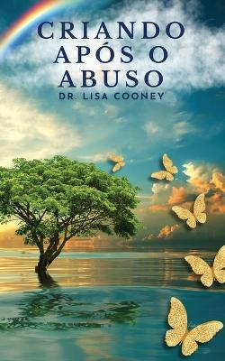 Criando Após o Abuso: Como se Curar do Trauma e Seguir em Frente com sua Vida Quando Tudo Mais Falhou - Lisa Cooney - cover