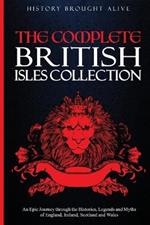 The Complete British Isles Collection: An Epic Journey through the Histories, Legends and Myths of England, Ireland, Scotland and Wales: 4 books in 1