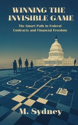 Winning the Invisible Game: The Smart Path to Federal Contracts and Financial Freedom - M Sydney - cover