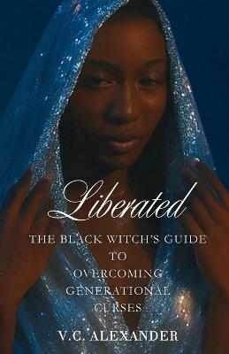 Liberated: The Black Witch's Guide to Overcoming Generational Curses - V C Alexander - cover