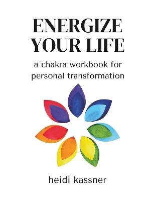 Energize Your Life: a chakra workbook for personal transformation: a chakra workbook for personal - Heidi Kassner - cover