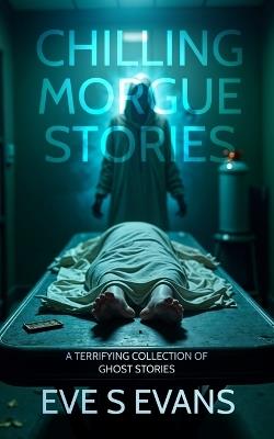 Chilling Morgue Stories: A Terrifying Collection of Ghost Stories - Eve Evans - cover
