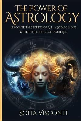 The Power Of Astrology: Uncover The Secrets Of All 12 Zodiac Signs & Their Influence On Your Life: 12 In 1 Bundle (A Complete Guide To Astrology Book 13) - Sofia Visconti - cover