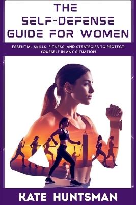 The Self Defense Guide for Women: Essential Skills, Fitness, and Strategies to Protect Yourself in Any Situation - Kate Huntsman - cover