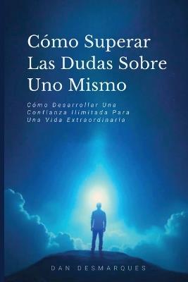 Cómo Superar Las Dudas Sobre Uno Mismo: Cómo Desarrollar Una Confianza Ilimitada Para Una Vida Extraordinaria - Dan Desmarques - cover
