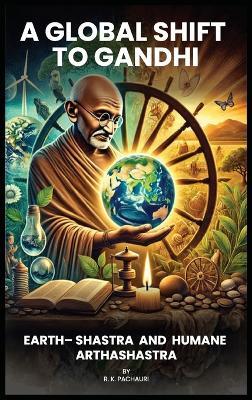 A Global Shift to Gandhi: Earth-Shastra and Humane Arthashastra - R K Pachauri - cover