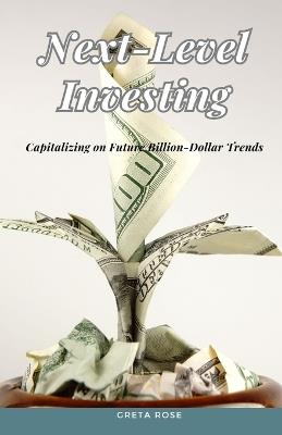 Next-Level Investing: Capitalizing on Future Billion-Dollar Trends - Greta Rose - cover