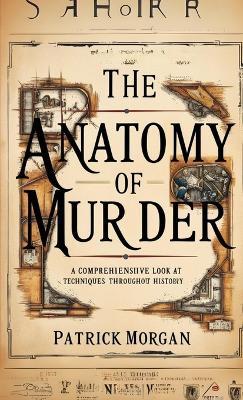 The Anatomy of Murder: A Comprehensive Look at Techniques Throughout History - Patrick Morgan - cover