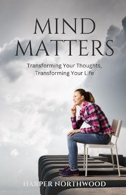 Mind Matters: Transforming Your Thoughts, Transforming Your Life - Harper Northwood - cover