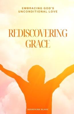 Rediscovering Grace: Embracing God's Unconditional Love - Seraphina Blake - cover