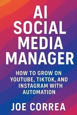 AI Social Media Manager: How to Grow on YouTube, TikTok, and Instagram With Automation - Joe Correa - cover
