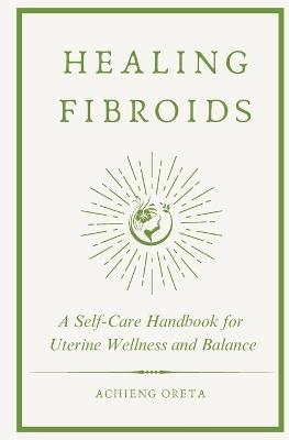 Healing Fibroids: A Self-Care Handbook for Uterine Wellness and Balance - Achieng Oreta - cover