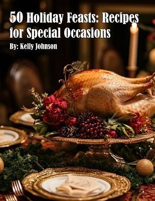 50 Holiday Feasts: Recipes for Special Occasions: Recipes for Special Occasions Recipes - Kelly Johnson - cover