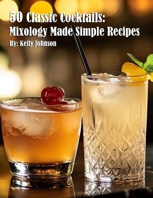 50 Classic Cocktails: Mixology Made Simple Recipes - Kelly Johnson - cover