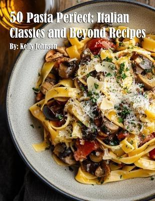 50 Pasta Perfect: Italian Classics and Beyond: Italian Classics and Beyond Recipes - Kelly Johnson - cover