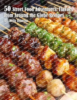 50 Street Food Adventures: Flavors from Around the Globe: Flavors from Around the Globe Recipes - Kelly Johnson - cover