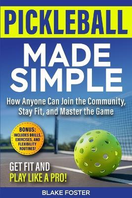 Pickleball Made Simple: How Anyone Can Master the Game, Stay Fit, and Join the Community - Blake Foster - cover