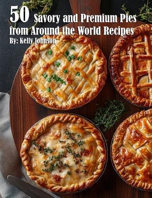 50 Savory Premium Pies from Around the World Recipes - Kelly Johnson - cover