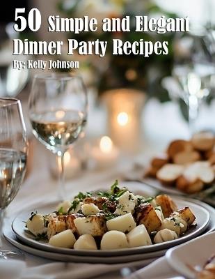 50 Simple and Elegant Dinner Party Recipes - Kelly Johnson - cover