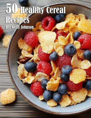50 Healthy Cereal Recipes - Kelly Johnson - cover