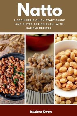 Natto: A Beginner's Quick Start Guide and 5-Step Action Plan, With Sample Recipes - Isadora Kwon - cover