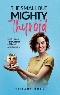 The Small but Mighty Thyroid: Meet Your Tiny Queen of Health and Energy - Tiffany Rose - cover