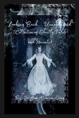 "Looking Back... Unexplained" (Collection of Ghostly Tales and Haunts) - Jo Ann Atcheson Gray - cover