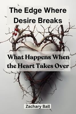 The Edge Where Desire Breaks: What Happens When the Heart Takes Over - Zachary Ball - cover