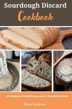 Sourdough Discard Cookbook: 40+ Beginner-Friendly Recipes and a 7-Step Starter Guide