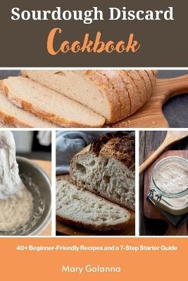 Sourdough Discard Cookbook: 40+ Beginner-Friendly Recipes and a 7-Step Starter Guide - Mary Golanna - cover