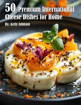 50 Premium International Cheese Dishes for Home - Kelly Johnson - cover