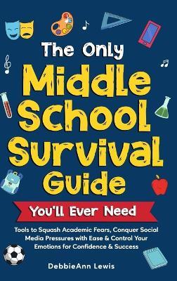 The Only Middle School Guide You'll Ever Need: Tools to Squash Academic Fears, Conquer Social Media Pressures with Ease & Control Your Emotions for Confidence & Success - Debbieann Lewis - cover