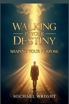 Walking in Your Destiny: Shaping Your Purpose - Michael A Wright - cover