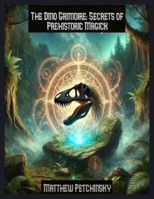 The Dino Grimoire: Secrets of Prehistoric Magick - Matthew Petchinsky - cover