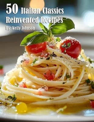 50 Italian Classics Reinvented Recipes - Kelly Johnson - cover