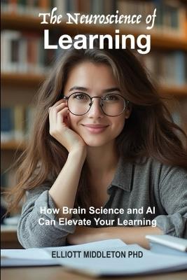 The Neuroscience of Learning: How Brain Science and AI Can Elevate Your Learning - Elliott Middleton - cover