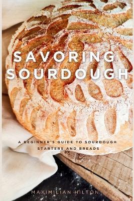 Savoring Sourdough: A Beginner's Guide to Sourdough Starters and Breads - Maximilian Hilton - cover