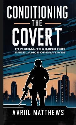 Conditioning the Covert: Physical Training for Freelance Operatives - Avril Matthews - cover